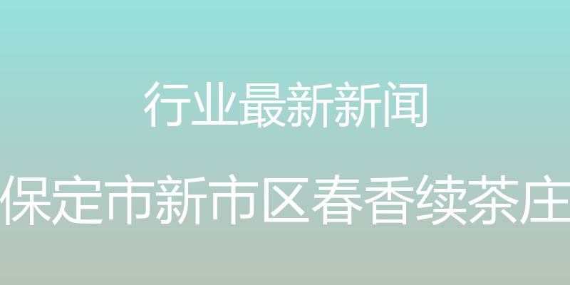 行业最新新闻 - 保定市新市区春香续茶庄