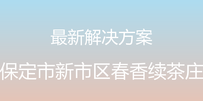 最新解决方案 - 保定市新市区春香续茶庄