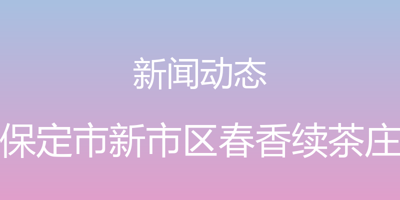 新闻动态 - 保定市新市区春香续茶庄